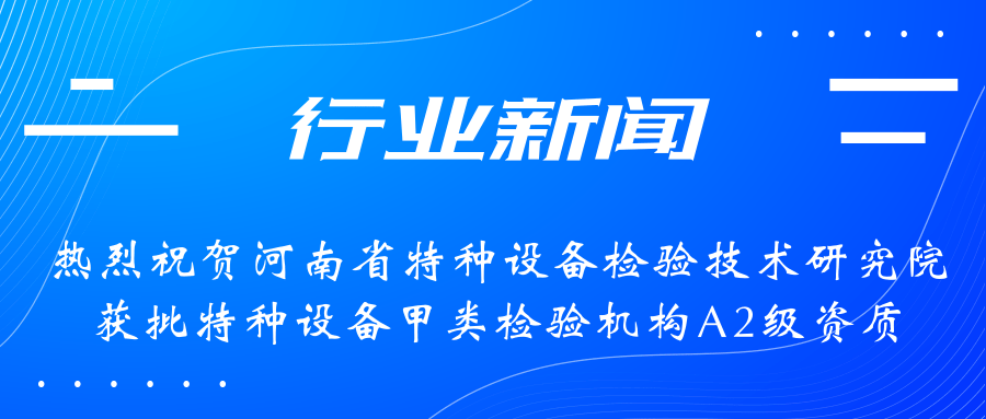 【行業(yè)新聞】熱烈祝賀河南省特檢院獲批甲類檢驗機構A2級資質，附全國甲類A1級、A2級特檢機構名錄（5+17）